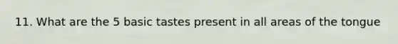 11. What are the 5 basic tastes present in all areas of the tongue