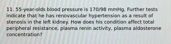 11. 55-year-olds blood pressure is 170/98 mmHg. Further tests indicate that he has renovascular hypertension as a result of stenosis in the left kidney. How does his condition affect total peripheral resistance, plasma renin activity, plasma aldosterone concentration?