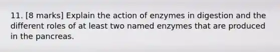 11. [8 marks] Explain the action of enzymes in digestion and the different roles of at least two named enzymes that are produced in the pancreas.