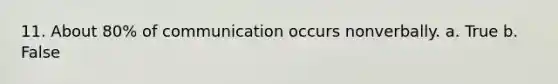 11. About 80% of communication occurs nonverbally. a. True b. False