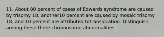 11. About 80 percent of cases of Edwards syndrome are caused by trisomy 18, another10 percent are caused by mosaic trisomy 18, and 10 percent are attributed totranslocation. Distinguish among these three chromosome abnormalities