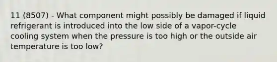 11 (8507) - What component might possibly be damaged if liquid refrigerant is introduced into the low side of a vapor-cycle cooling system when the pressure is too high or the outside air temperature is too low?