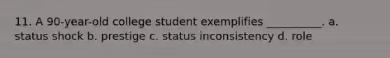 11. A 90-year-old college student exemplifies __________. a. status shock b. prestige c. status inconsistency d. role