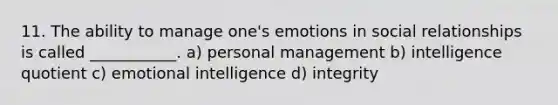 11. The ability to manage one's emotions in social relationships is called ___________. a) personal management b) intelligence quotient c) emotional intelligence d) integrity