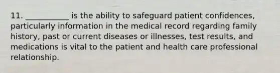 11. ___________ is the ability to safeguard patient confidences, particularly information in the medical record regarding family history, past or current diseases or illnesses, test results, and medications is vital to the patient and health care professional relationship.