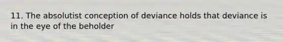 11. The absolutist conception of deviance holds that deviance is in the eye of the beholder