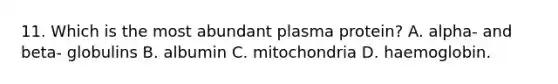 11. Which is the most abundant plasma protein? A. alpha- and beta- globulins B. albumin C. mitochondria D. haemoglobin.