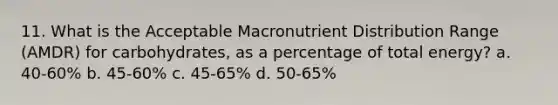 11. What is the Acceptable Macronutrient Distribution Range (AMDR) for carbohydrates, as a percentage of total energy? a. 40-60% b. 45-60% c. 45-65% d. 50-65%