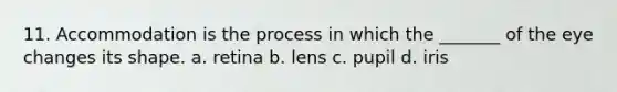 11. Accommodation is the process in which the _______ of the eye changes its shape. a. retina b. lens c. pupil d. iris