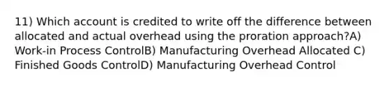 11) Which account is credited to write off the difference between allocated and actual overhead using the proration approach?A) Work-in Process ControlB) Manufacturing Overhead Allocated C) Finished Goods ControlD) Manufacturing Overhead Control