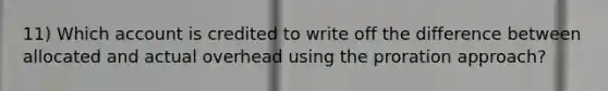 11) Which account is credited to write off the difference between allocated and actual overhead using the proration approach?