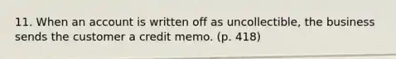 11. When an account is written off as uncollectible, the business sends the customer a credit memo. (p. 418)