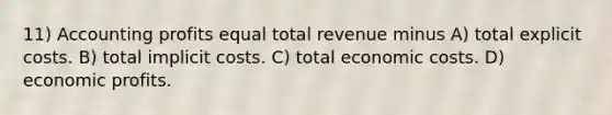 11) Accounting profits equal total revenue minus A) total explicit costs. B) total implicit costs. C) total economic costs. D) economic profits.