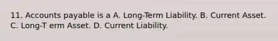 11. Accounts payable is a A. Long-Term Liability. B. Current Asset. C. Long-T erm Asset. D. Current Liability.