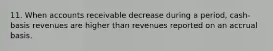 11. When accounts receivable decrease during a period, cash-basis revenues are higher than revenues reported on an accrual basis.