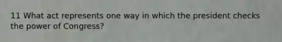 11 What act represents one way in which the president checks the power of Congress?