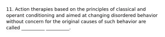 11. Action therapies based on the principles of classical and <a href='https://www.questionai.com/knowledge/kcaiZj2J12-operant-conditioning' class='anchor-knowledge'>operant conditioning</a> and aimed at changing disordered behavior without concern for the original causes of such behavior are called __________ __________.