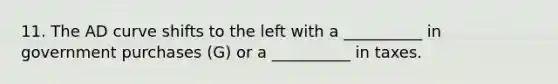 11. The AD curve shifts to the left with a __________ in government purchases (G) or a __________ in taxes.
