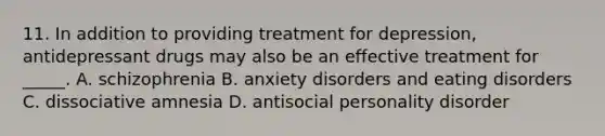 11. In addition to providing treatment for depression, antidepressant drugs may also be an effective treatment for _____. A. schizophrenia B. anxiety disorders and eating disorders C. dissociative amnesia D. antisocial personality disorder