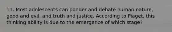 11. Most adolescents can ponder and debate human nature, good and evil, and truth and justice. According to Piaget, this thinking ability is due to the emergence of which stage?