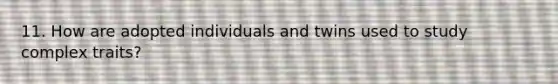 11. How are adopted individuals and twins used to study complex traits?