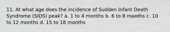 11. At what age does the incidence of Sudden Infant Death Syndrome (SIDS) peak? a. 1 to 4 months b. 6 to 8 months c. 10 to 12 months d. 15 to 18 months