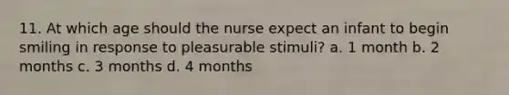 11. At which age should the nurse expect an infant to begin smiling in response to pleasurable stimuli? a. 1 month b. 2 months c. 3 months d. 4 months