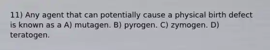 11) Any agent that can potentially cause a physical birth defect is known as a A) mutagen. B) pyrogen. C) zymogen. D) teratogen.