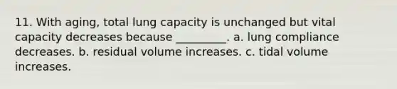 11. With aging, total lung capacity is unchanged but vital capacity decreases because _________. a. lung compliance decreases. b. residual volume increases. c. tidal volume increases.