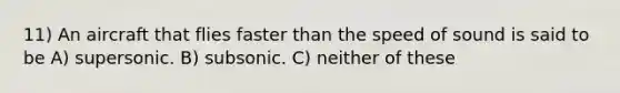 11) An aircraft that flies faster than the speed of sound is said to be A) supersonic. B) subsonic. C) neither of these