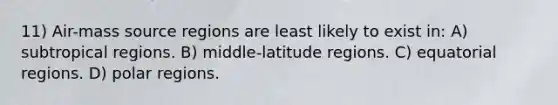 11) Air-mass source regions are least likely to exist in: A) subtropical regions. B) middle-latitude regions. C) equatorial regions. D) polar regions.