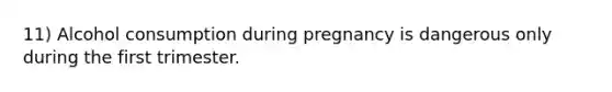 11) Alcohol consumption during pregnancy is dangerous only during the first trimester.