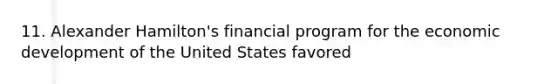 11. Alexander Hamilton's financial program for the economic development of the United States favored