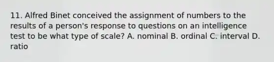 11. Alfred Binet conceived the assignment of numbers to the results of a person's response to questions on an intelligence test to be what type of scale? A. nominal B. ordinal C. interval D. ratio