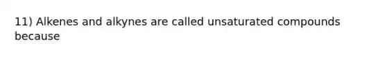 11) Alkenes and alkynes are called unsaturated compounds because