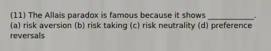 (11) The Allais paradox is famous because it shows ____________. (a) risk aversion (b) risk taking (c) risk neutrality (d) preference reversals