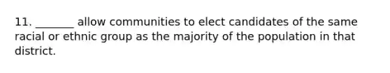 11. _______ allow communities to elect candidates of the same racial or ethnic group as the majority of the population in that district.