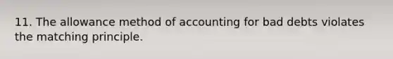 11. The allowance method of accounting for bad debts violates the matching principle.