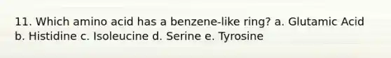 11. Which amino acid has a benzene-like ring? a. Glutamic Acid b. Histidine c. Isoleucine d. Serine e. Tyrosine