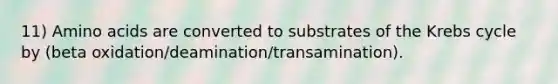 11) Amino acids are converted to substrates of the Krebs cycle by (beta oxidation/deamination/transamination).