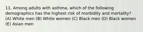 11. Among adults with asthma, which of the following demographics has the highest risk of morbidity and mortality? (A) White men (B) White women (C) Black men (D) Black women (E) Asian men