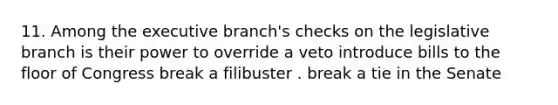 11. Among the executive branch's checks on the legislative branch is their power to override a veto introduce bills to the floor of Congress break a filibuster . break a tie in the Senate