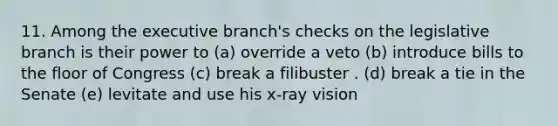 11. Among <a href='https://www.questionai.com/knowledge/kBllUhZHhd-the-executive-branch' class='anchor-knowledge'>the executive branch</a>'s checks on the legislative branch is their power to (a) override a veto (b) introduce bills to the floor of Congress (c) break a filibuster . (d) break a tie in the Senate (e) levitate and use his x-ray vision