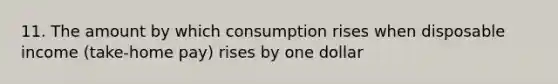 11. The amount by which consumption rises when disposable income (take-home pay) rises by one dollar