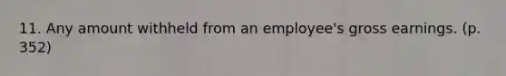 11. Any amount withheld from an employee's gross earnings. (p. 352)