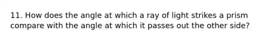 11. How does the angle at which a ray of light strikes a prism compare with the angle at which it passes out the other side?