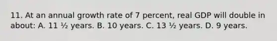 11. At an annual growth rate of 7 percent, real GDP will double in about: A. 11 ½ years. B. 10 years. C. 13 ½ years. D. 9 years.