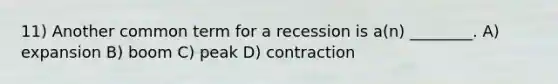 11) Another common term for a recession is a(n) ________. A) expansion B) boom C) peak D) contraction