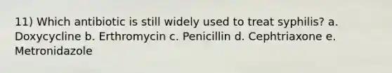 11) Which antibiotic is still widely used to treat syphilis? a. Doxycycline b. Erthromycin c. Penicillin d. Cephtriaxone e. Metronidazole