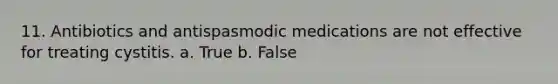 11. Antibiotics and antispasmodic medications are not effective for treating cystitis. a. True b. False